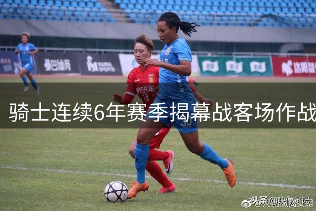 骑士连续6年赛季揭幕战客场作战 无缘两大焦点赛事引质疑